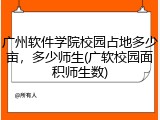 广州软件学院校园占地多少亩，多少师生(广软校园面积师生数)