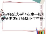 辽宁师范大学毕业生一般年薪多少钱(辽师毕业生年薪)