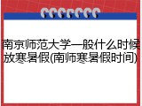 南京师范大学一般什么时候放寒暑假(南师寒暑假时间)