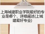 上海城建职业学院最好的专业是哪个，详细阐述(上城建最好专业)