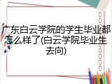 广东白云学院的学生毕业都怎么样了(白云学院毕业生去向)