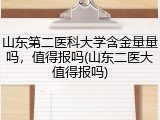山东第二医科大学含金量量吗，值得报吗(山东二医大值得报吗)