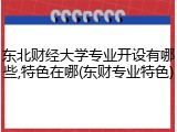 东北财经大学专业开设有哪些,特色在哪(东财专业特色)