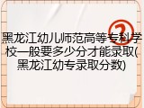 黑龙江幼儿师范高等专科学校一般要多少分才能录取(黑龙江幼专录取分数)
