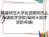 福建师范大学在读期间怎么申请助学贷款(福师大助学贷款申请)
