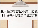 北京物资学院毕业后一般能干什么呢(北物资毕业去向)