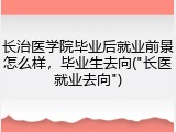 长治医学院毕业后就业前景怎么样，毕业生去向("长医就业去向")