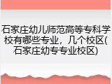 石家庄幼儿师范高等专科学校有哪些专业，几个校区(石家庄幼专专业校区)