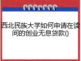 西北民族大学如何申请在读间的创业无息贷款()