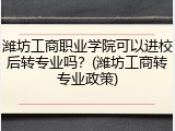 潍坊工商职业学院可以进校后转专业吗？(潍坊工商转专业政策)