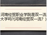 河南经贸职业学院是双一流大学吗?(河南经贸双一流？)