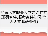 乌鲁木齐职业大学是否有在职研究生,报考条件如何(乌职大在职研条件)