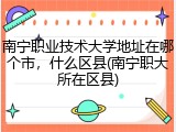 南宁职业技术大学地址在哪个市，什么区县(南宁职大所在区县)