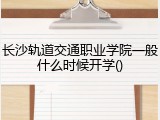 长沙轨道交通职业学院一般什么时候开学()