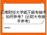 云南财经大学能不能专接本，如何参考？(云财大专接本参考)