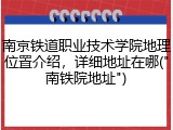南京铁道职业技术学院地理位置介绍，详细地址在哪("南铁院地址")