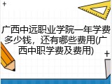 广西中远职业学院一年学费多少钱，还有哪些费用(广西中职学费及费用)