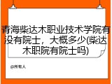 青海柴达木职业技术学院有没有院士，大概多少(柴达木职院有院士吗)