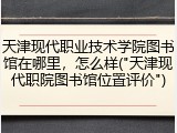 天津现代职业技术学院图书馆在哪里，怎么样("天津现代职院图书馆位置评价")