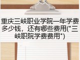 重庆三峡职业学院一年学费多少钱，还有哪些费用("三峡职院学费费用")