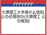 太原理工大学是什么级别，公办还是民办(太原理工 公办级别)