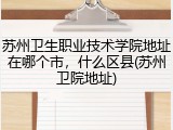 苏州卫生职业技术学院地址在哪个市，什么区县(苏州卫院地址)