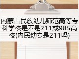 内蒙古民族幼儿师范高等专科学校是不是211或985高校(内民幼专是211吗)