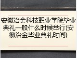 安徽冶金科技职业学院毕业典礼一般什么时候举行(安徽冶金毕业典礼时间)