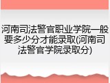 河南司法警官职业学院一般要多少分才能录取(河南司法警官学院录取分)