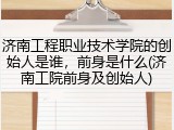 济南工程职业技术学院的创始人是谁，前身是什么(济南工院前身及创始人)