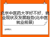 北京中医药大学好不好，就业现状及发展趋势(北中医就业前景)