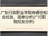 广东行政职业学院有哪些知名校友，简单分析(广行职院校友分析)