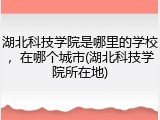 湖北科技学院是哪里的学校，在哪个城市(湖北科技学院所在地)