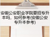 安徽公安职业学院要招专升本吗，如何参考(安徽公安专升本参考)