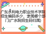 广东水利电力职业技术学院招生编码多少，隶属哪个部门(广水院招生码归属)