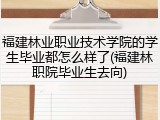福建林业职业技术学院的学生毕业都怎么样了(福建林职院毕业生去向)