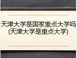 天津大学是国家重点大学吗(天津大学是重点大学)