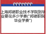 上海邦德职业技术学院到毕业要花多少学费("邦德职院毕业学费")
