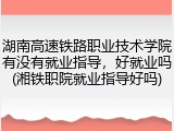 湖南高速铁路职业技术学院有没有就业指导，好就业吗(湘铁职院就业指导好吗)