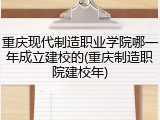 重庆现代制造职业学院哪一年成立建校的(重庆制造职院建校年)