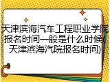 天津滨海汽车工程职业学院报名时间一般是什么时候(天津滨海汽院报名时间)