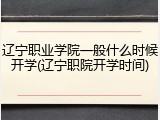 辽宁职业学院一般什么时候开学(辽宁职院开学时间)