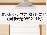 淮北师范大学是985还是211(淮师大是985211吗)