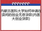 内蒙古医科大学如何申请在读间的创业无息贷款(内医大创业贷款)