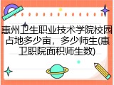 惠州卫生职业技术学院校园占地多少亩，多少师生(惠卫职院面积师生数)