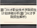 厦门兴才职业技术学院招生计划详细分析(厦门兴才学院招生解析)