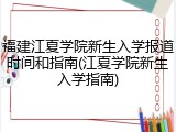 福建江夏学院新生入学报道时间和指南(江夏学院新生入学指南)
