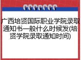 广西培贤国际职业学院录取通知书一般什么时候发(培贤学院录取通知时间)
