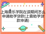 上海音乐学院在读期间怎么申请助学贷款(上音助学贷款申请)