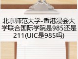 北京师范大学-香港浸会大学联合国际学院是985还是211(UIC是985吗)